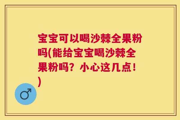 宝宝可以喝沙棘全果粉吗(能给宝宝喝沙棘全果粉吗？小心这几点！)
