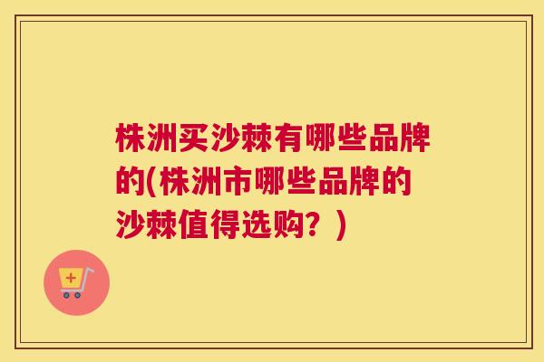 株洲买沙棘有哪些品牌的(株洲市哪些品牌的沙棘值得选购?)