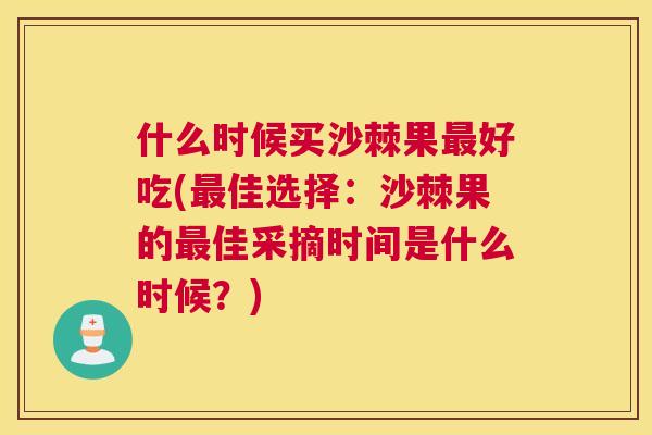 什么时候买沙棘果最好吃(最佳选择：沙棘果的最佳采摘时间是什么时候？)