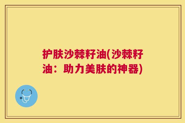 护肤沙棘籽油(沙棘籽油:助力美肤的神器) 护肤沙棘籽油(沙棘籽油:助力美肤的神器)