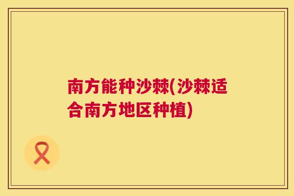 南方能种沙棘(沙棘适合南方地区种植)