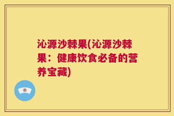沁源沙棘果(沁源沙棘果：健康饮食必备的营养宝藏)