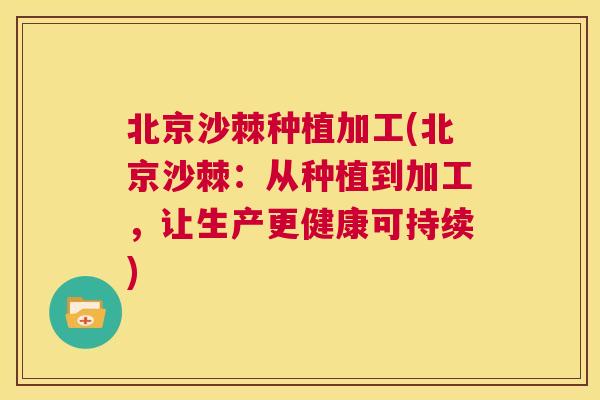 北京沙棘种植加工(北京沙棘：从种植到加工，让生产更健康可持续)