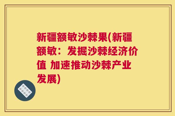 新疆额敏沙棘果(新疆额敏：发掘沙棘经济价值 加速推动沙棘产业发展)