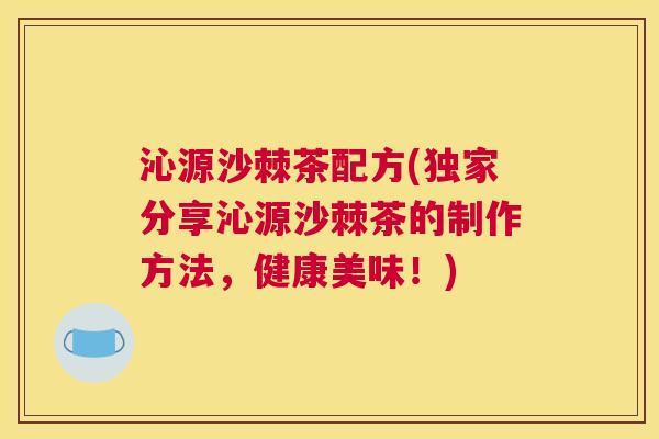 沁源沙棘茶配方(独家分享沁源沙棘茶的制作方法,健康美味!)