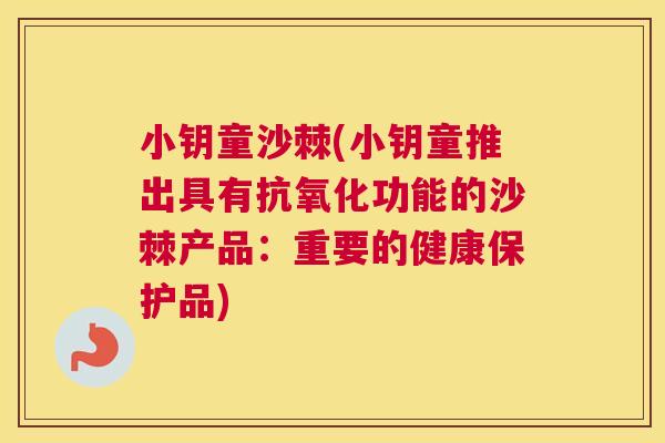 小钥童沙棘(小钥童推出具有抗氧化功能的沙棘产品：重要的健康保护品)