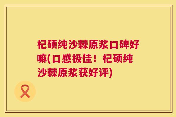 杞硕纯沙棘原浆口碑好嘛(口感极佳！杞硕纯沙棘原浆获好评)