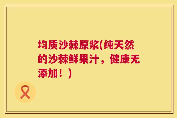 均质沙棘原浆(纯天然的沙棘鲜果汁,健康无添加!)