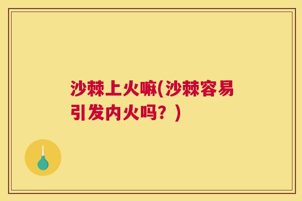 沙棘上火嘛(沙棘容易引发内火吗？)