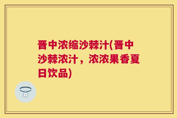 晋中浓缩沙棘汁(晋中沙棘浓汁，浓浓果香夏日饮品)