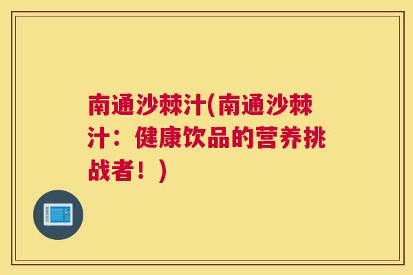 南通沙棘汁(南通沙棘汁:健康饮品的营养挑战者!)