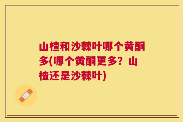 山楂和沙棘叶哪个黄酮多(哪个黄酮更多?山楂还是沙棘叶) 山楂和沙棘叶哪个黄酮多(哪个黄酮更多?山楂还是沙棘叶)
