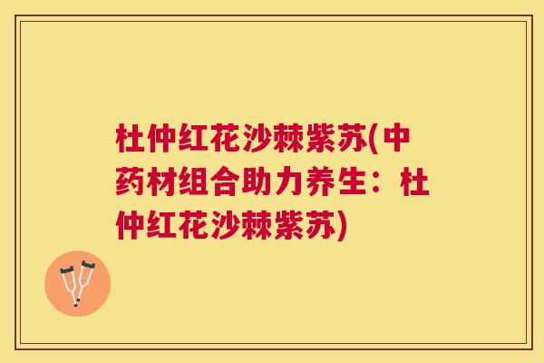 杜仲红花沙棘紫苏(中药材组合助力养生：杜仲红花沙棘紫苏)