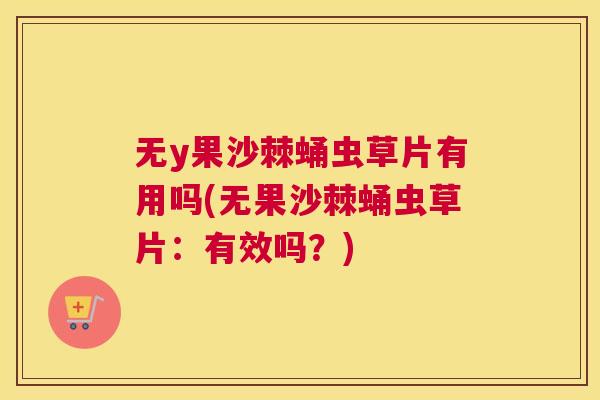 无y果沙棘蛹虫草片有用吗(无果沙棘蛹虫草片：有效吗？)