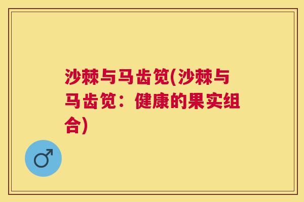 沙棘与马齿笕(沙棘与马齿笕：健康的果实组合)