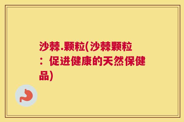 沙棘.颗粒(沙棘颗粒：促进健康的天然保健品)