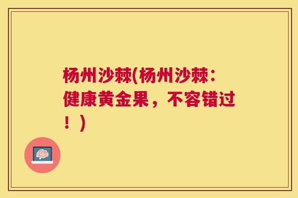 杨州沙棘(杨州沙棘:健康黄金果,不容错过!)