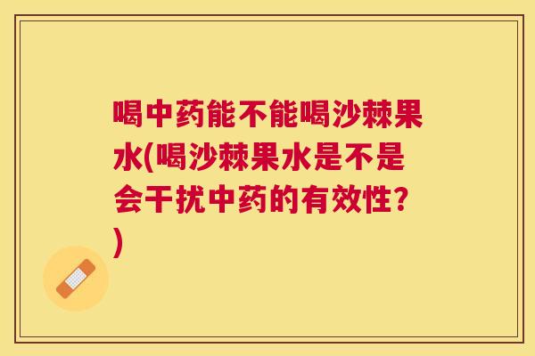喝中药能不能喝沙棘果水(喝沙棘果水是不是会干扰中药的有效性？)