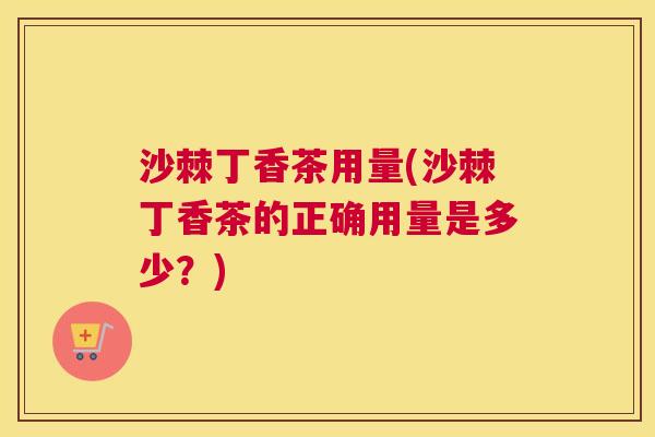 沙棘丁香茶用量(沙棘丁香茶的正确用量是多少？)