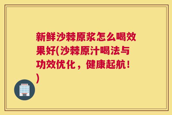 新鲜沙棘原浆怎么喝效果好(沙棘原汁喝法与功效优化，健康起航！)