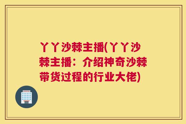 丫丫沙棘主播(丫丫沙棘主播：介绍神奇沙棘带货过程的行业大佬)