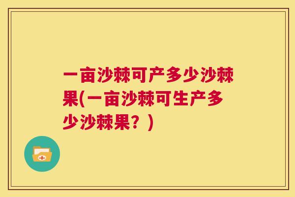 一亩沙棘可产多少沙棘果(一亩沙棘可生产多少沙棘果?) 一亩沙棘可产多少沙棘果(一亩沙棘可生产多少沙棘果?)