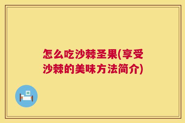 怎么吃沙棘圣果(享受沙棘的美味方法简介)