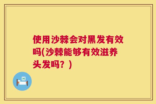 使用沙棘会对黑发有效吗(沙棘能够有效滋养头发吗？)
