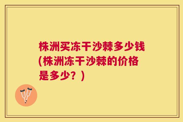 株洲买冻干沙棘多少钱(株洲冻干沙棘的价格是多少？)