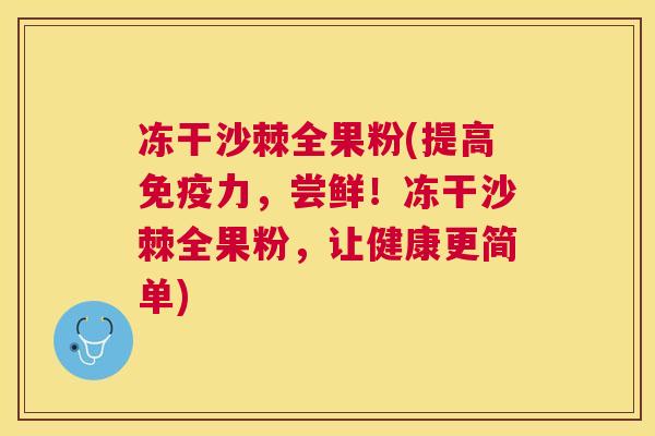冻干沙棘全果粉(提高免疫力，尝鲜！冻干沙棘全果粉，让健康更简单)