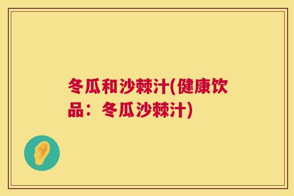 冬瓜和沙棘汁(健康饮品：冬瓜沙棘汁)