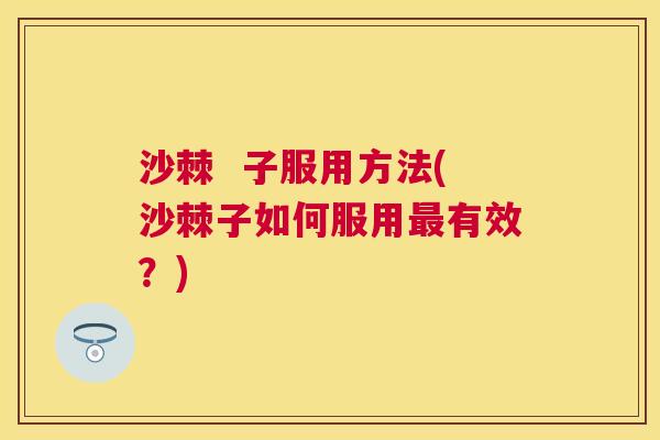 沙棘  子服用方法(沙棘子如何服用最有效？)