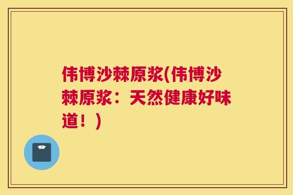 伟博沙棘原浆(伟博沙棘原浆：天然健康好味道！)