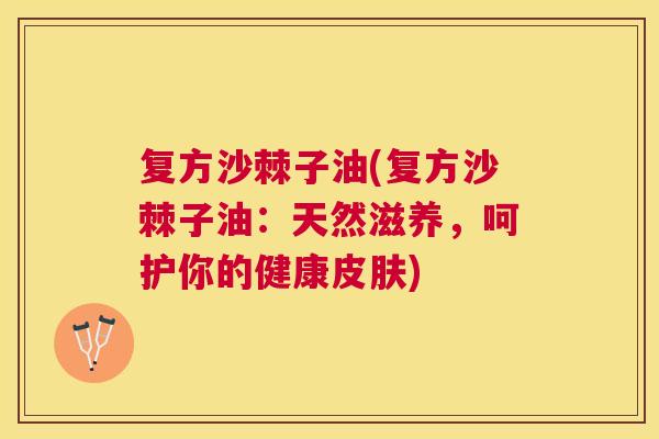 复方沙棘子油(复方沙棘子油：天然滋养，呵护你的健康皮肤)