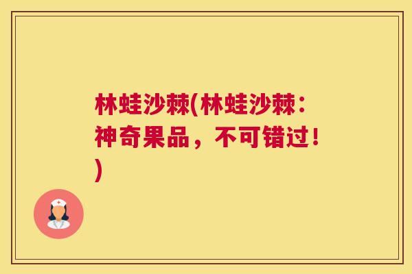 林蛙沙棘(林蛙沙棘：神奇果品，不可错过！)
