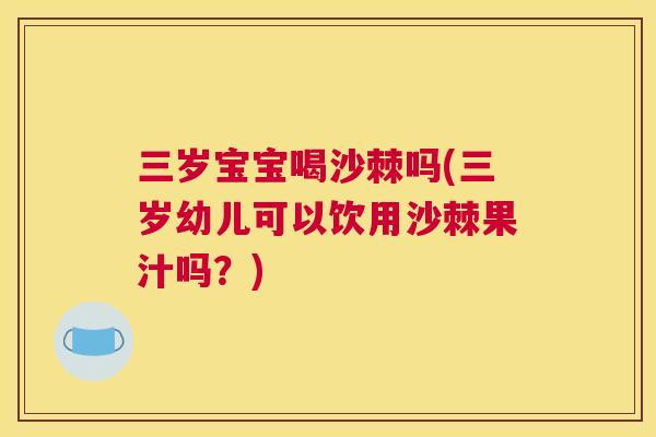 三岁宝宝喝沙棘吗(三岁幼儿可以饮用沙棘果汁吗?) 三岁宝宝喝沙棘吗(三岁幼儿可以饮用沙棘果汁吗?)