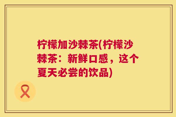 柠檬加沙棘茶(柠檬沙棘茶:新鲜口感,这个夏天必尝的饮品)