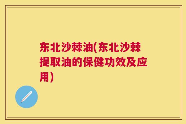 东北沙棘油(东北沙棘提取油的保健功效及应用)