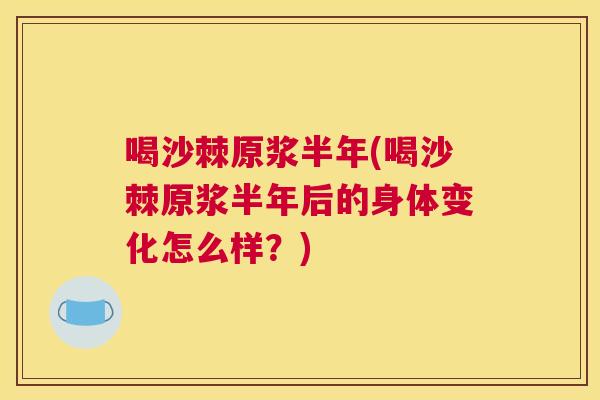 喝沙棘原浆半年(喝沙棘原浆半年后的身体变化怎么样?) 喝沙棘原浆半年(喝沙棘原浆半年后的身体变化怎么样?)