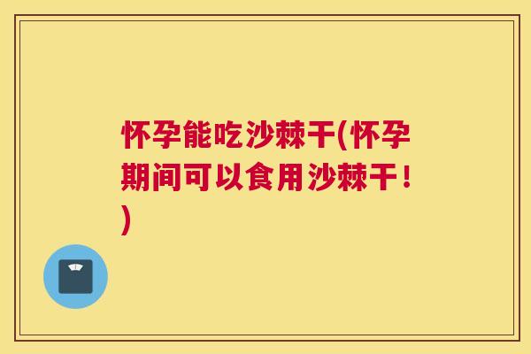 怀孕能吃沙棘干(怀孕期间可以食用沙棘干!)