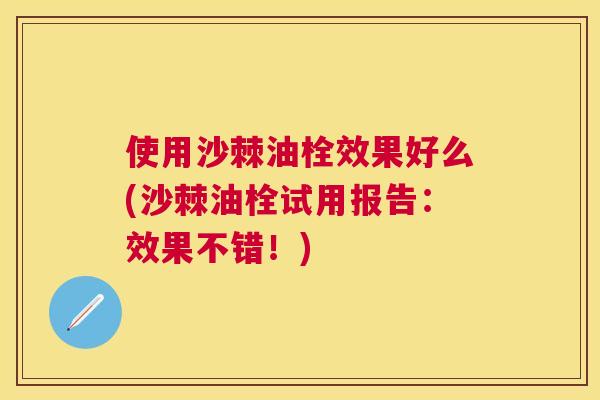 使用沙棘油栓效果好么(沙棘油栓试用报告：效果不错！)