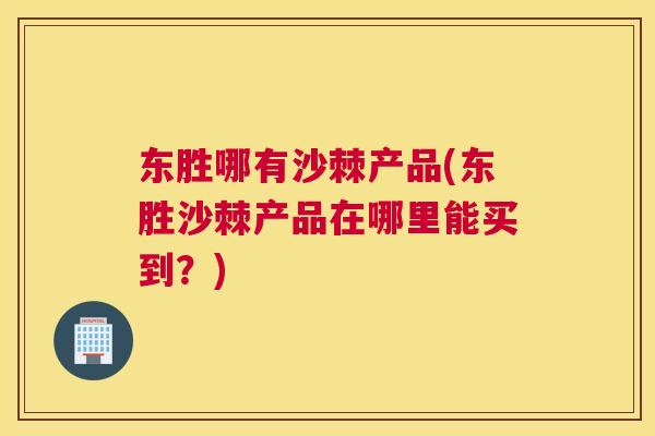 东胜哪有沙棘产品(东胜沙棘产品在哪里能买到?)