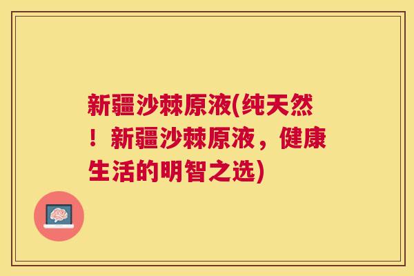 新疆沙棘原液(纯天然!新疆沙棘原液,健康生活的明智之选)
