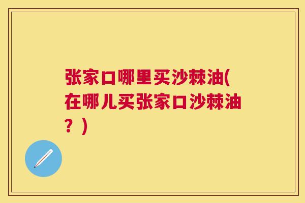 张家口哪里买沙棘油(在哪儿买张家口沙棘油?)