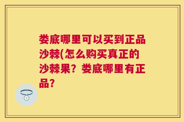 娄底哪里可以买到正品沙棘(怎么购买真正的沙棘果？娄底哪里有正品？