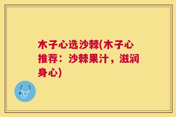 木子心选沙棘(木子心推荐：沙棘果汁，滋润身心)