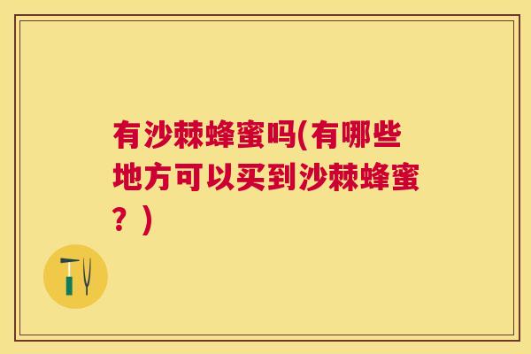有沙棘蜂蜜吗(有哪些地方可以买到沙棘蜂蜜？)