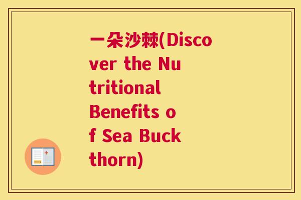 一朵沙棘(Discover the Nutritional Benefits of Sea Buckthorn)