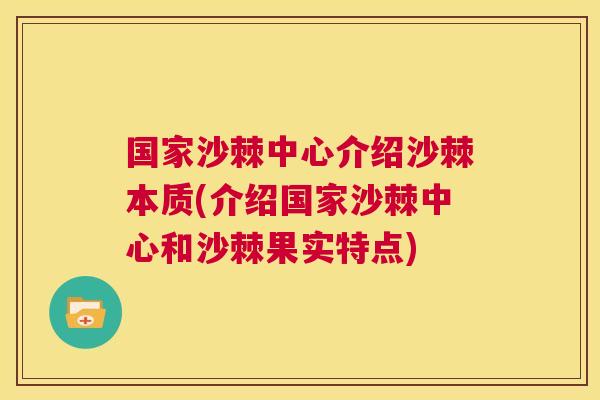 国家沙棘中心介绍沙棘本质(介绍国家沙棘中心和沙棘果实特点)