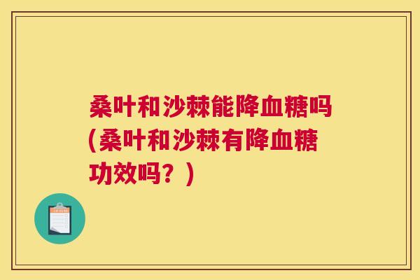 桑叶和沙棘能降血糖吗(桑叶和沙棘有降血糖功效吗？)